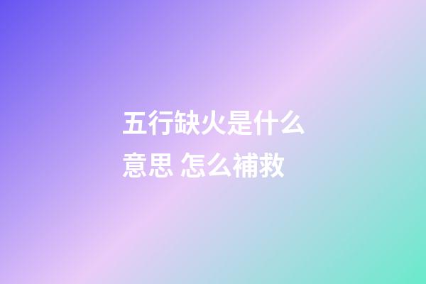 五行缺火是什么意思 怎么補救
